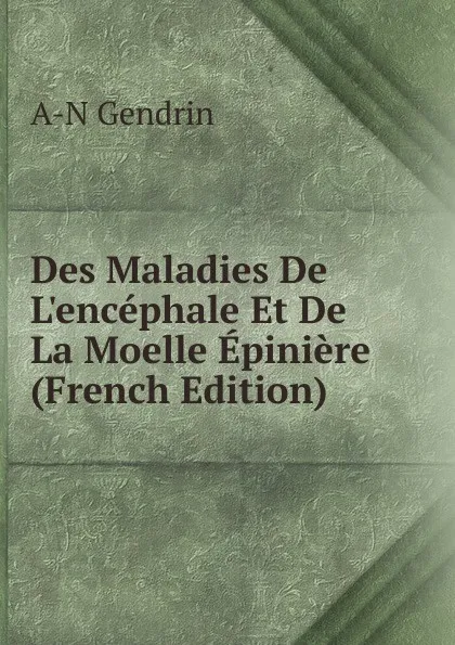 Обложка книги Des Maladies De L.encephale Et De La Moelle Epiniere (French Edition), A-N Gendrin