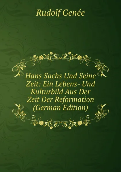 Обложка книги Hans Sachs Und Seine Zeit: Ein Lebens- Und Kulturbild Aus Der Zeit Der Reformation (German Edition), Rudolf Genée