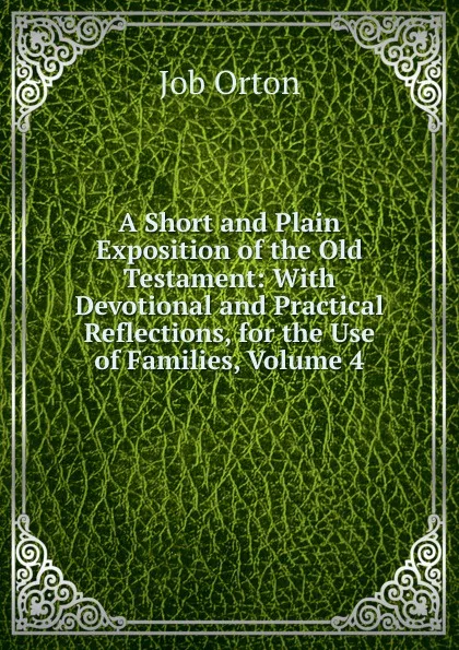 Обложка книги A Short and Plain Exposition of the Old Testament: With Devotional and Practical Reflections, for the Use of Families, Volume 4, Job Orton