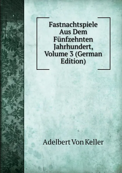 Обложка книги Fastnachtspiele Aus Dem Funfzehnten Jahrhundert, Volume 3 (German Edition), Adelbert von Keller