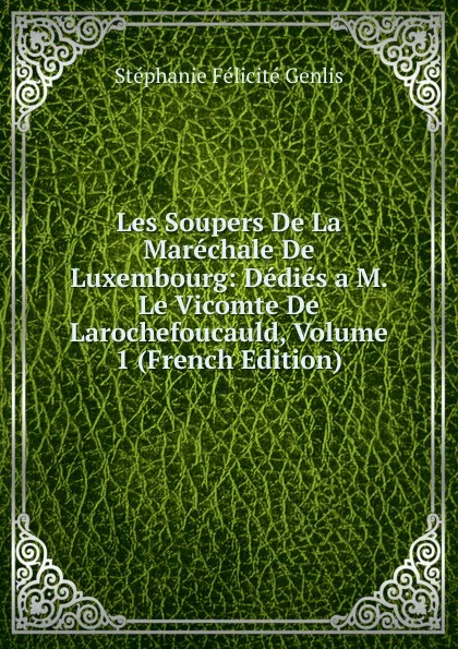 Обложка книги Les Soupers De La Marechale De Luxembourg: Dedies a M. Le Vicomte De Larochefoucauld, Volume 1 (French Edition), Genlis Stéphanie Félicité