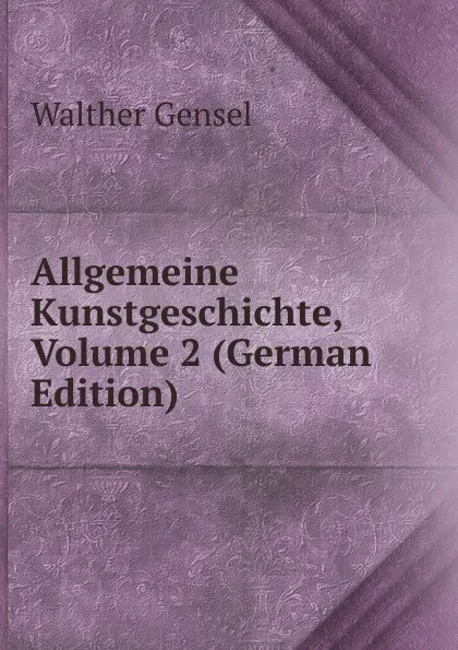 Обложка книги Allgemeine Kunstgeschichte, Volume 2 (German Edition), Walther Gensel