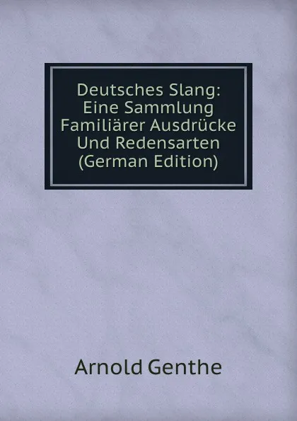 Обложка книги Deutsches Slang: Eine Sammlung Familiarer Ausdrucke Und Redensarten (German Edition), Arnold Genthe