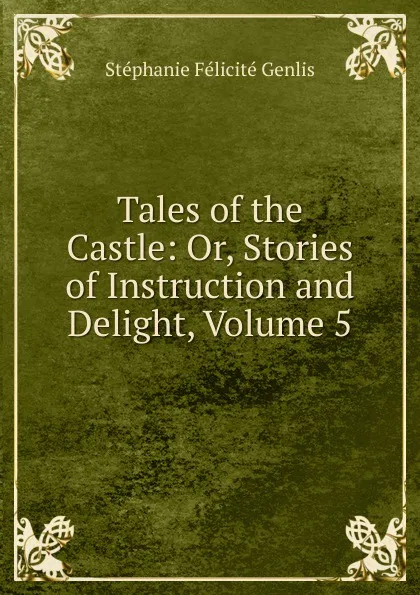 Обложка книги Tales of the Castle: Or, Stories of Instruction and Delight, Volume 5, Genlis Stéphanie Félicité