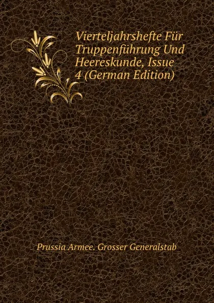 Обложка книги Vierteljahrshefte Fur Truppenfuhrung Und Heereskunde, Issue 4 (German Edition), Prussia Armee. Grosser Generalstab