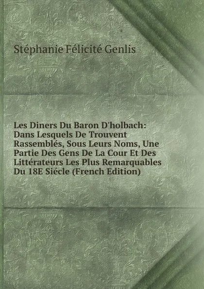 Обложка книги Les Diners Du Baron D.holbach: Dans Lesquels De Trouvent Rassembles, Sous Leurs Noms, Une Partie Des Gens De La Cour Et Des Litterateurs Les Plus Remarquables Du 18E Siecle (French Edition), Genlis Stéphanie Félicité