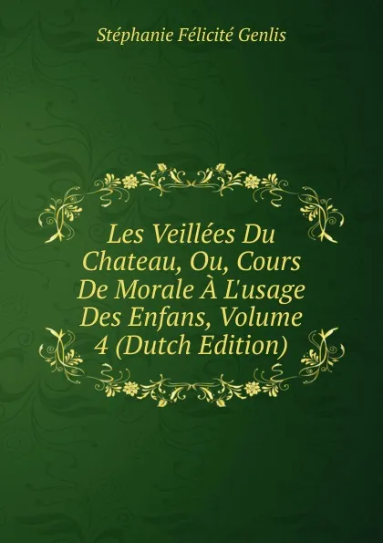 Обложка книги Les Veillees Du Chateau, Ou, Cours De Morale A L.usage Des Enfans, Volume 4 (Dutch Edition), Genlis Stéphanie Félicité