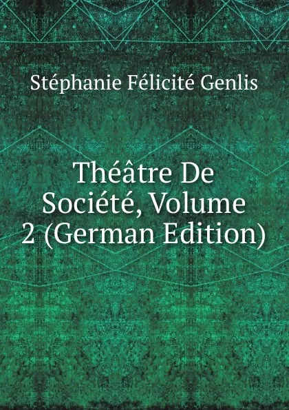 Обложка книги Theatre De Societe, Volume 2 (German Edition), Genlis Stéphanie Félicité