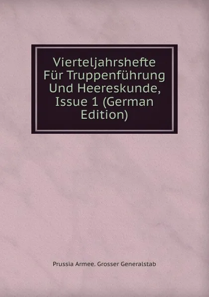 Обложка книги Vierteljahrshefte Fur Truppenfuhrung Und Heereskunde, Issue 1 (German Edition), Prussia Armee. Grosser Generalstab