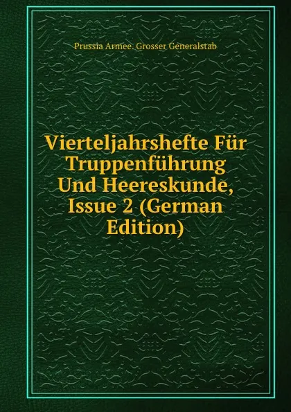 Обложка книги Vierteljahrshefte Fur Truppenfuhrung Und Heereskunde, Issue 2 (German Edition), Prussia Armee. Grosser Generalstab