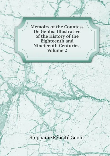 Обложка книги Memoirs of the Countess De Genlis: Illustrative of the History of the Eighteenth and Nineteenth Centuries, Volume 2, Genlis Stéphanie Félicité