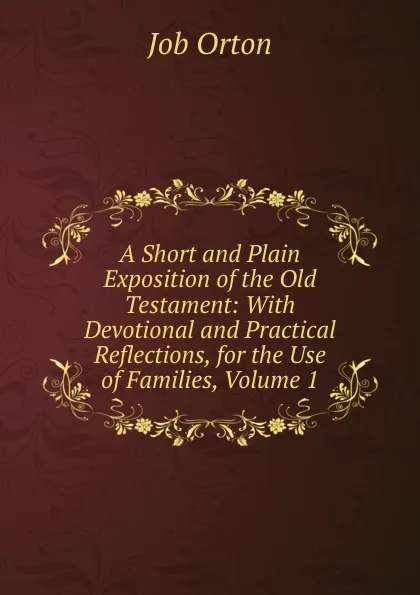 Обложка книги A Short and Plain Exposition of the Old Testament: With Devotional and Practical Reflections, for the Use of Families, Volume 1, Job Orton