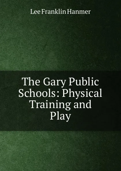 Обложка книги The Gary Public Schools: Physical Training and Play, Lee Franklin Hanmer