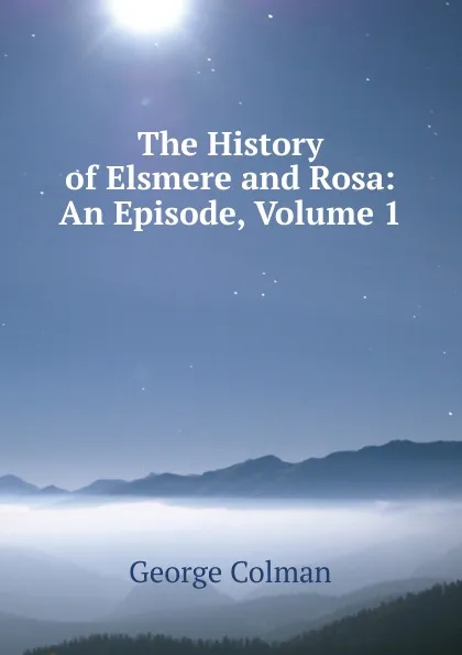 Обложка книги The History of Elsmere and Rosa: An Episode, Volume 1, Colman George