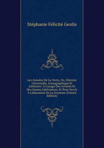 Обложка книги Les Annales De La Vertu, Ou, Histoire Universelle, Iconographique Et Litteraire: A L.usage Des Artistes Et Des Jeunes Litterateurs, Et Pour Servir A L.education De La Jeunesse (French Edition), Genlis Stéphanie Félicité