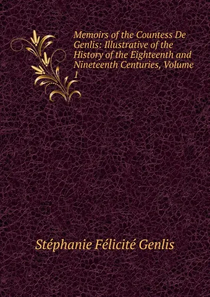 Обложка книги Memoirs of the Countess De Genlis: Illustrative of the History of the Eighteenth and Nineteenth Centuries, Volume 1, Genlis Stéphanie Félicité