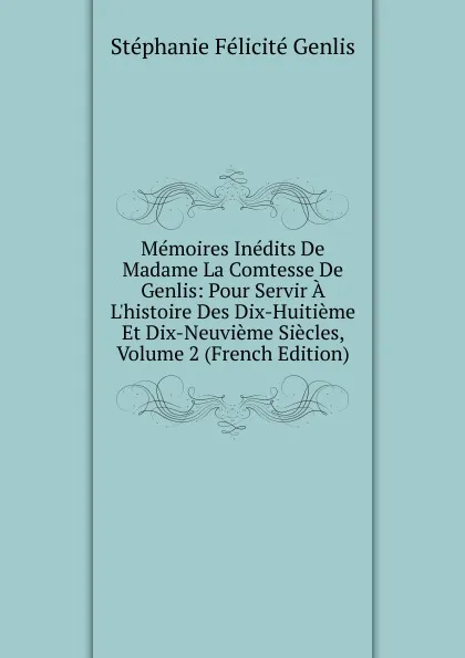 Обложка книги Memoires Inedits De Madame La Comtesse De Genlis: Pour Servir A L.histoire Des Dix-Huitieme Et Dix-Neuvieme Siecles, Volume 2 (French Edition), Genlis Stéphanie Félicité