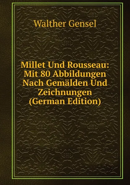 Обложка книги Millet Und Rousseau: Mit 80 Abbildungen Nach Gemalden Und Zeichnungen (German Edition), Walther Gensel