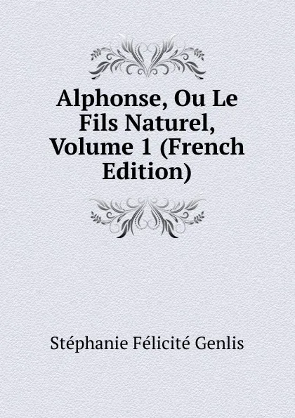 Обложка книги Alphonse, Ou Le Fils Naturel, Volume 1 (French Edition), Genlis Stéphanie Félicité