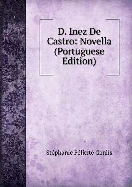 Обложка книги D. Inez De Castro: Novella (Portuguese Edition), Genlis Stéphanie Félicité