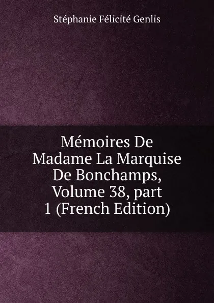 Обложка книги Memoires De Madame La Marquise De Bonchamps, Volume 38,.part 1 (French Edition), Genlis Stéphanie Félicité