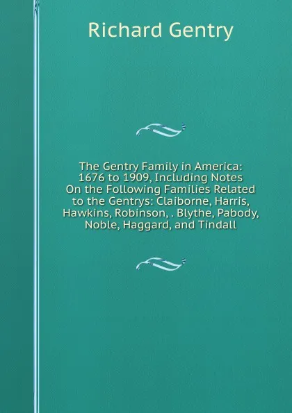 Обложка книги The Gentry Family in America: 1676 to 1909, Including Notes On the Following Families Related to the Gentrys: Claiborne, Harris, Hawkins, Robinson, . Blythe, Pabody, Noble, Haggard, and Tindall, Richard Gentry