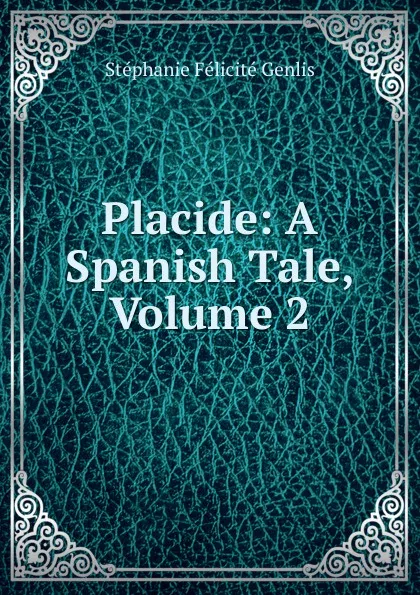 Обложка книги Placide: A Spanish Tale, Volume 2, Genlis Stéphanie Félicité