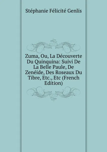 Обложка книги Zuma, Ou, La Decouverte Du Quinquina: Suivi De La Belle Paule, De Zeneide, Des Roseaux Du Tibre, Etc., Etc (French Edition), Genlis Stéphanie Félicité