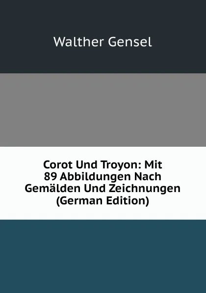 Обложка книги Corot Und Troyon: Mit 89 Abbildungen Nach Gemalden Und Zeichnungen (German Edition), Walther Gensel