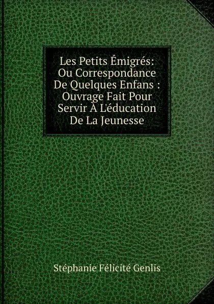 Обложка книги Les Petits Emigres: Ou Correspondance De Quelques Enfans : Ouvrage Fait Pour Servir A L.education De La Jeunesse, Genlis Stéphanie Félicité