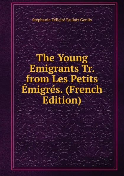 Обложка книги The Young Emigrants Tr. from Les Petits Emigres. (French Edition), Stéphanie Félicité Brulart Genlis