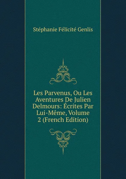 Обложка книги Les Parvenus, Ou Les Aventures De Julien Delmours: Ecrites Par Lui-Meme, Volume 2 (French Edition), Genlis Stéphanie Félicité