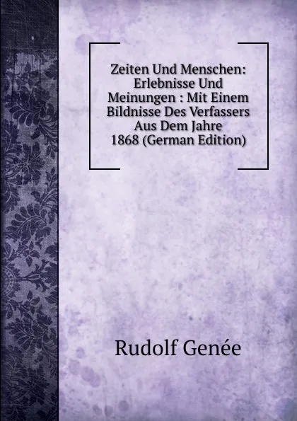 Обложка книги Zeiten Und Menschen: Erlebnisse Und Meinungen : Mit Einem Bildnisse Des Verfassers Aus Dem Jahre 1868 (German Edition), Rudolf Genée