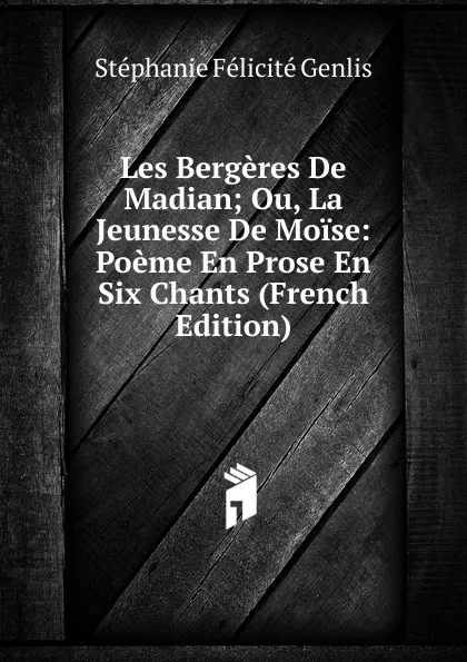 Обложка книги Les Bergeres De Madian; Ou, La Jeunesse De Moise: Poeme En Prose En Six Chants (French Edition), Genlis Stéphanie Félicité