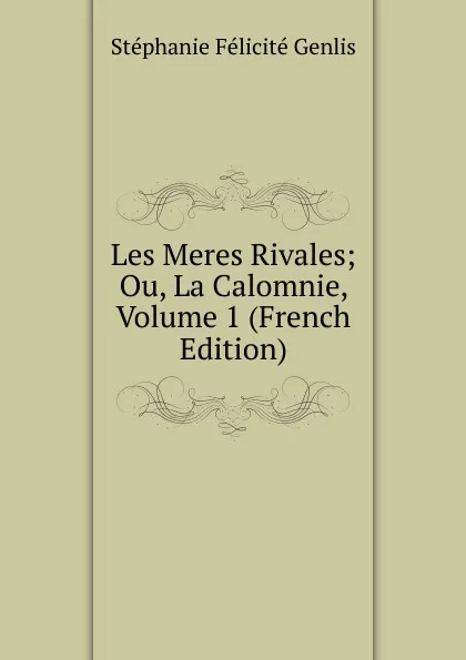 Обложка книги Les Meres Rivales; Ou, La Calomnie, Volume 1 (French Edition), Genlis Stéphanie Félicité