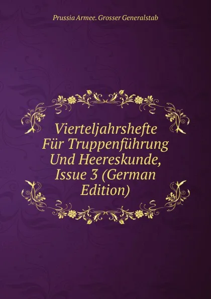 Обложка книги Vierteljahrshefte Fur Truppenfuhrung Und Heereskunde, Issue 3 (German Edition), Prussia Armee. Grosser Generalstab