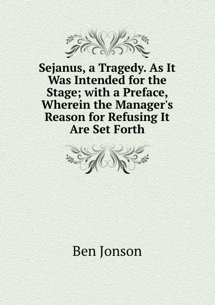 Обложка книги Sejanus, a Tragedy. As It Was Intended for the Stage; with a Preface, Wherein the Manager.s Reason for Refusing It Are Set Forth, Ben Jonson