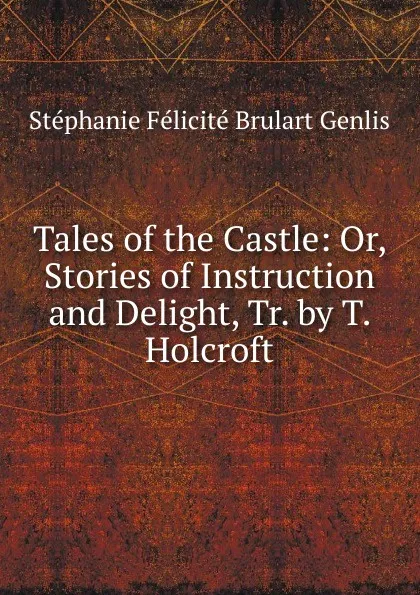 Обложка книги Tales of the Castle: Or, Stories of Instruction and Delight, Tr. by T. Holcroft, Stéphanie Félicité Brulart Genlis