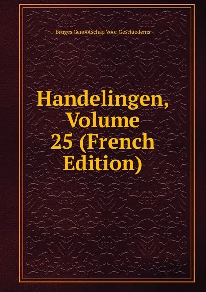 Обложка книги Handelingen, Volume 25 (French Edition), Bruges Genootschap Voor Geschiedenis