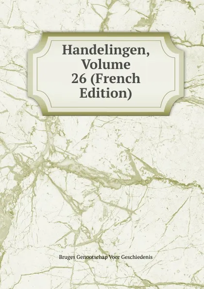 Обложка книги Handelingen, Volume 26 (French Edition), Bruges Genootschap Voor Geschiedenis