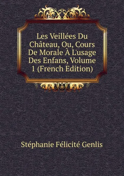 Обложка книги Les Veillees Du Chateau, Ou, Cours De Morale A L.usage Des Enfans, Volume 1 (French Edition), Genlis Stéphanie Félicité