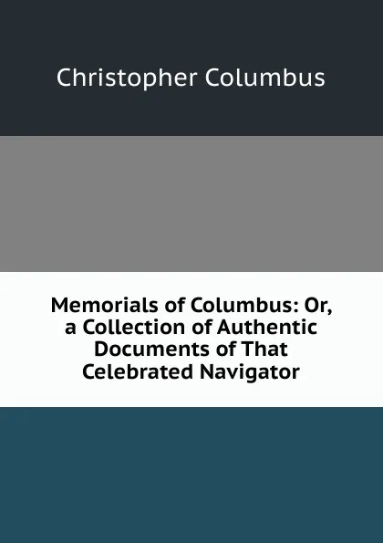 Обложка книги Memorials of Columbus: Or, a Collection of Authentic Documents of That Celebrated Navigator, Christopher Columbus