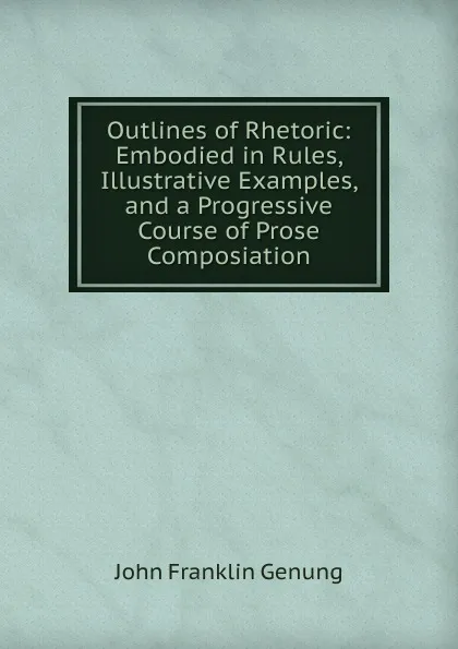 Обложка книги Outlines of Rhetoric: Embodied in Rules, Illustrative Examples, and a Progressive Course of Prose Composiation, Genung John Franklin