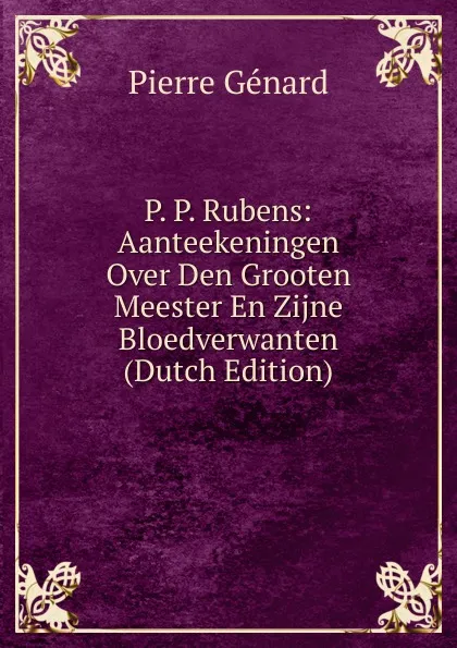 Обложка книги P. P. Rubens: Aanteekeningen Over Den Grooten Meester En Zijne Bloedverwanten (Dutch Edition), Pierre Génard