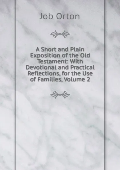 Обложка книги A Short and Plain Exposition of the Old Testament: With Devotional and Practical Reflections, for the Use of Families, Volume 2, Job Orton