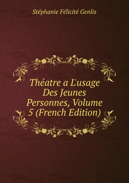 Обложка книги Theatre a L.usage Des Jeunes Personnes, Volume 5 (French Edition), Genlis Stéphanie Félicité