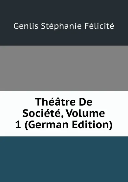 Обложка книги Theatre De Societe, Volume 1 (German Edition), Genlis Stéphanie Félicité