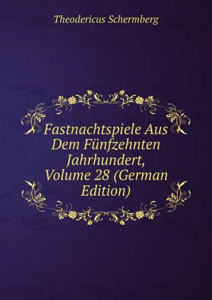 Обложка книги Fastnachtspiele Aus Dem Funfzehnten Jahrhundert, Volume 28 (German Edition), Theodericus Schermberg