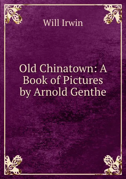 Обложка книги Old Chinatown: A Book of Pictures by Arnold Genthe, Will Irwin