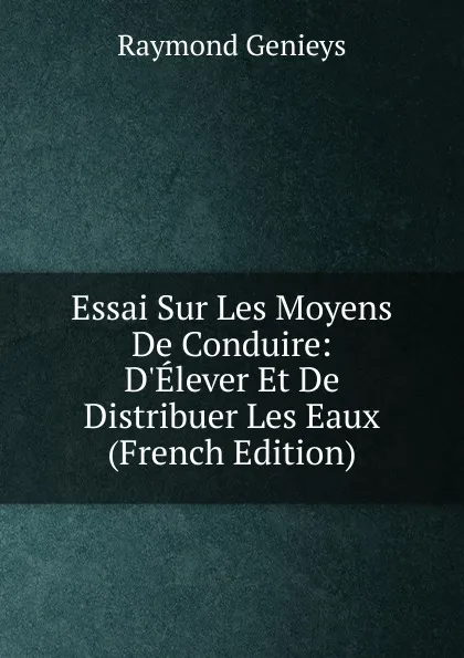 Обложка книги Essai Sur Les Moyens De Conduire: D.Elever Et De Distribuer Les Eaux (French Edition), Raymond Genieys